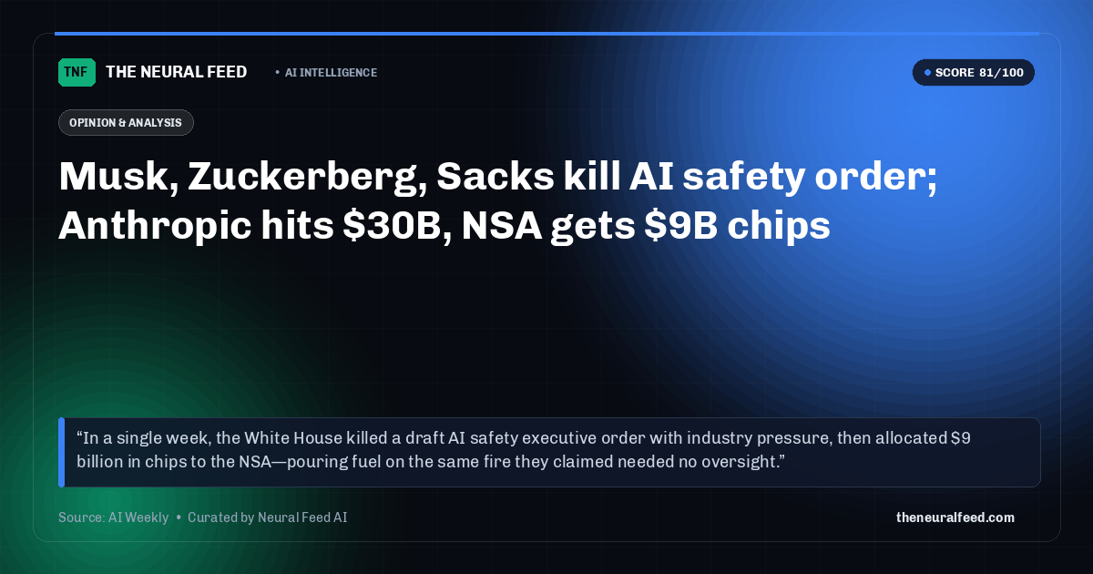 Musk, Zuckerberg, Sacks kill AI safety order; Anthropic hits $30B, NSA gets $9B chips